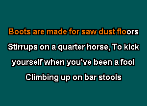 Boots are made for saw dust floors
Stirrups on a quarter horse, To kick
yourselfwhen you've been a fool

Climbing up on bar stools