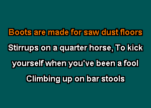 Boots are made for saw dust floors
Stirrups on a quarter horse, To kick
yourselfwhen you've been a fool

Climbing up on bar stools