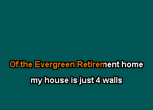 0fthe Evergreen Retirement home

my house is just 4 walls