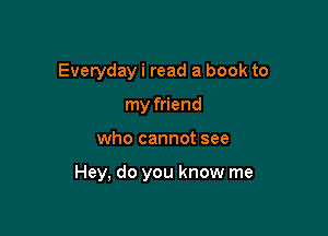 Everyday i read a book to
my friend

who cannot see

Hey, do you know me