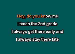 Hey, do you know me
lteach the 2nd grade

I always get there early and

I always stay there late