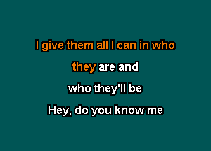 I give them all I can in who

they are and
who they'll be

Hey, do you know me