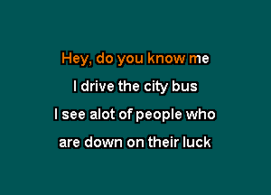 Hey, do you know me
ldrive the city bus

lsee alot of people who

are down on their luck