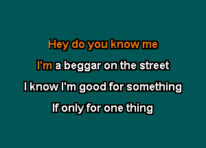 Hey do you know me

I'm a beggar on the street

I know I'm good for something

If only for one thing
