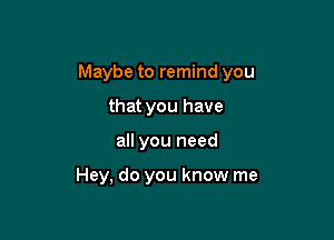 Maybe to remind you

that you have
all you need

Hey, do you know me