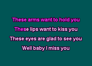 These arms want to hold you

These lips want to kiss you

These eyes are glad to see you

Well babyl miss you