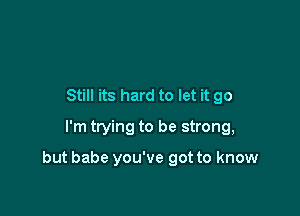 Still its hard to let it go
I'm trying to be strong,

but babe you've got to know