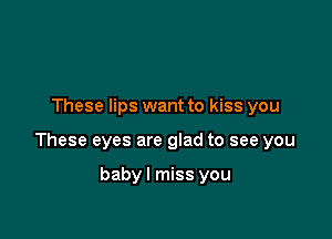 These lips want to kiss you

These eyes are glad to see you

babyl miss you