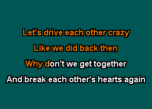 Let's drive each other crazy
Like we did back then
Why don't we get together

And break each other's hearts again