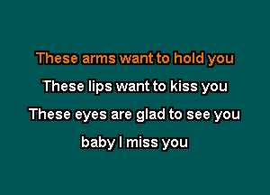These arms want to hold you

These lips want to kiss you

These eyes are glad to see you

babyl miss you