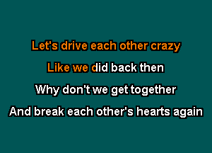 Let's drive each other crazy
Like we did back then
Why don't we get together

And break each other's hearts again