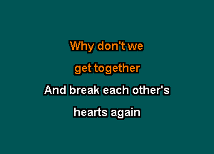Why don't we
get together

And break each other's

hearts again