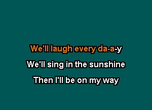 We'll laugh every da-a-y

We'll sing in the sunshine

Then I'll be on my way