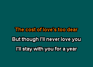 The cost of love's too dear

But though I'll never love you

I'll stay with you for a year