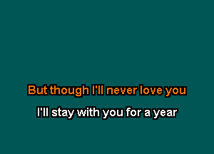 But though I'll never love you

I'll stay with you for a year