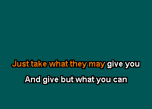 Just take what they may give you

And give but what you can