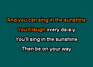 And you can sing in the sunshine
You'll laugh every da-a-y

You'll sing in the sunshine

Then be on your way