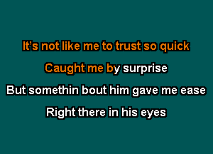lt!s not like me to trust so quick
Caught me by surprise
But somethin bout him gave me ease

Right there in his eyes