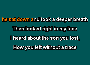 he sat down and took a deeper breath
Then looked right in my face
I heard about the son you lost,

How you left without a trace
