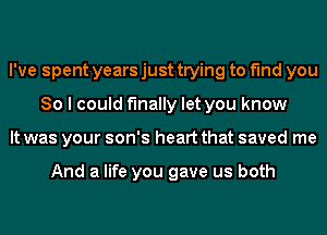 I've spent years just trying to find you
So I could finally let you know
It was your son's heart that saved me

And a life you gave us both