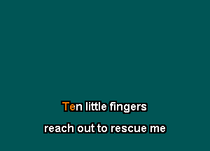 Ten little fingers

reach out to rescue me
