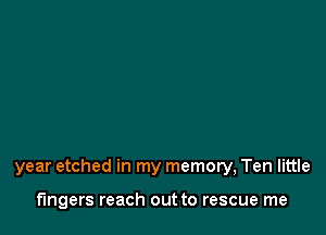 year etched in my memory, Ten little

fingers reach out to rescue me