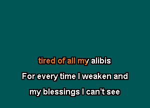 tired of all my alibis

For everytime I weaken and

my blessings I cam see