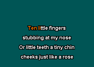 Ten little fingers

stabbing at my nose

0r little teeth a tiny chin

cheeks just like a rose