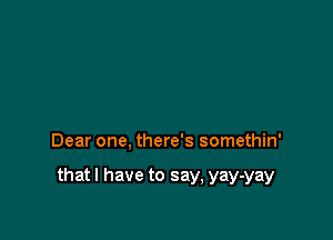 Dear one, there's somethin'

that I have to say, yay-yay