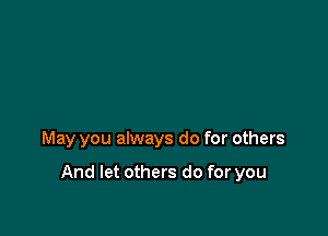 May you always do for others

And let others do for you