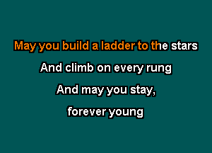 May you build a ladder to the stars

And climb on every rung

And may you stay,

forever young