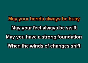May your hands always be busy
May your feet always be swift
May you have a strong foundation

When the winds of changes shift