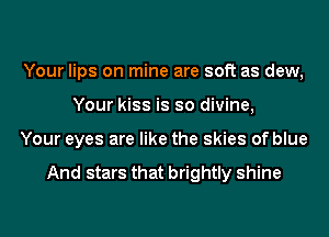 Your lips on mine are soft as dew,
Your kiss is so divine,
Your eyes are like the skies of blue

And stars that brightly shine