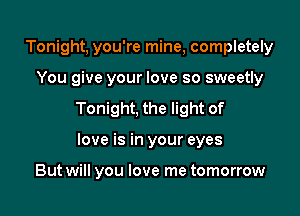 Tonight, you're mine, completely

You give your love so sweetly

Tonight, the light of

love is in your eyes

But will you love me tomorrow