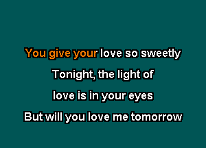 You give your love so sweetly

Tonight, the light of

love is in your eyes

But will you love me tomorrow
