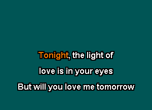 Tonight, the light of

love is in your eyes

But will you love me tomorrow