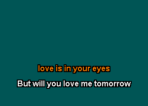 love is in your eyes

But will you love me tomorrow
