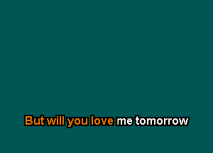 But will you love me tomorrow