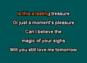 Is this a lasting treasure

Orjust a moment's pleasure

Can I believe the
magic ofyour sighs

Will you still love me tomorrow