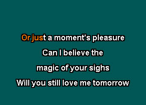 Orjust a moment's pleasure

Can I believe the
magic ofyour sighs

Will you still love me tomorrow