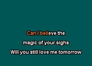 Can I believe the

magic ofyour sighs

Will you still love me tomorrow