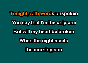 Tonight, with words unspoken
You say that I'm the only one

But will my heart be broken

When the night meets

the morning sun