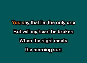 You say that I'm the only one

But will my heart be broken

When the night meets

the morning sun