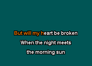 But will my heart be broken

When the night meets

the morning sun