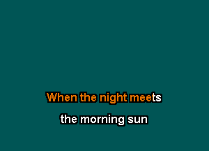 When the night meets

the morning sun