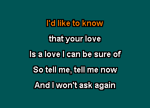 I'd like to know
that your love
Is a love I can be sure of

So tell me, tell me now

And lwon't ask again