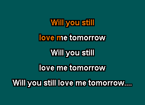 Will you still
love me tomorrow
Will you still

love me tomorrow

Will you still love me tomorrow...