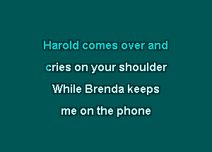 Harold comes over and

cries on your shoulder

While Brenda keeps

me on the phone