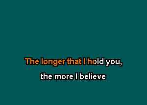 The longer that I hold you,

the more I believe