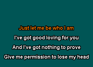 Just let me be who I am
I've got good loving for you

And I've got nothing to prove

Give me permission to lose my head